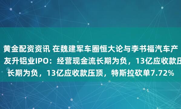 黄金配资资讯 在魏建军车圈恒大论与李书福汽车产能严重过剩论背景下，友升铝业IPO：经营现金流长期为负，13亿应收款压顶，特斯拉砍单7.72%