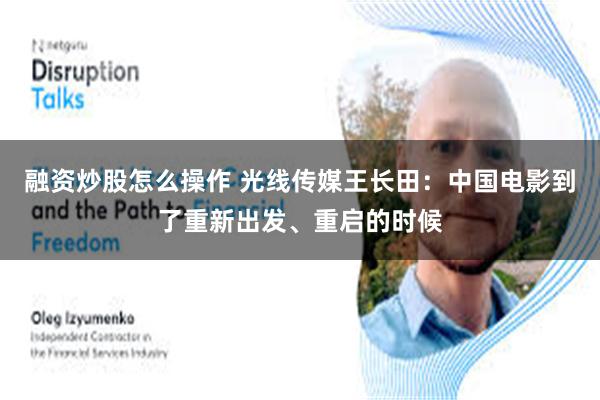 融资炒股怎么操作 光线传媒王长田：中国电影到了重新出发、重启的时候