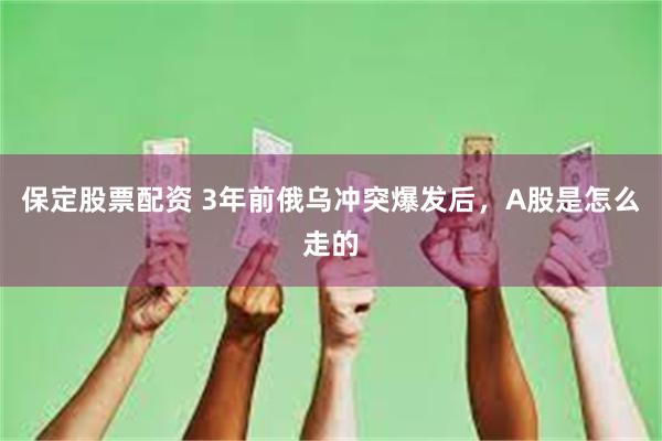 保定股票配资 3年前俄乌冲突爆发后，A股是怎么走的