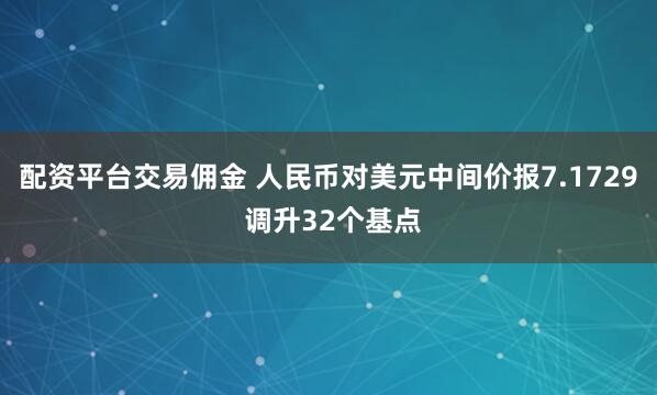 配资平台交易佣金 人民币对美元中间价报7.1729 调升32个基点