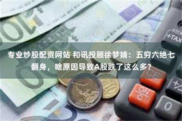 专业炒股配资网站 和讯投顾徐梦婧：五穷六绝七翻身，啥原因导致A股跌了这么多？