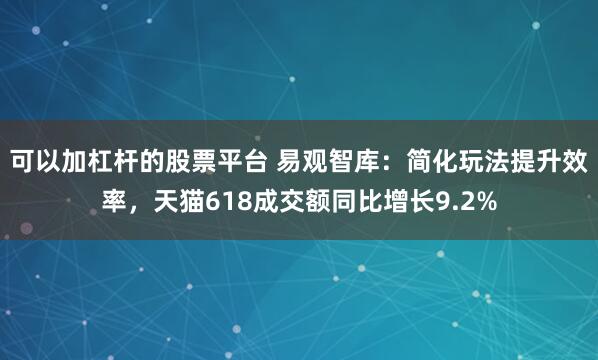 可以加杠杆的股票平台 易观智库：简化玩法提升效率，天猫618成交额同比增长9.2%