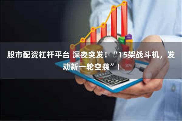 股市配资杠杆平台 深夜突发！“15架战斗机，发动新一轮空袭”！