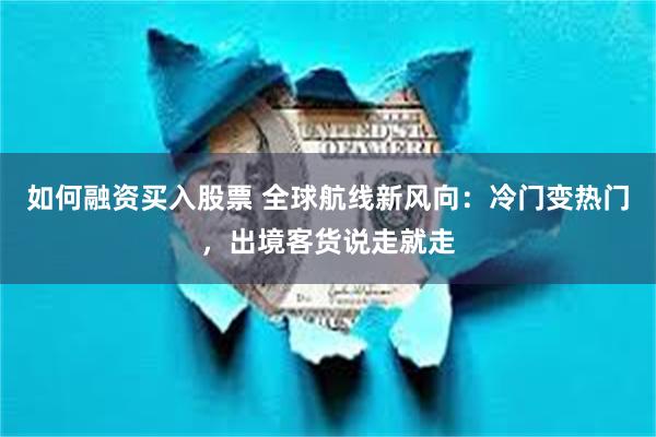 如何融资买入股票 全球航线新风向：冷门变热门，出境客货说走就走