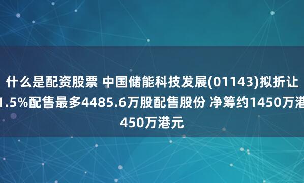 什么是配资股票 中国储能科技发展(01143)拟折让约1.5%配售最多4485.6万股配售股份 净筹约1450万港元