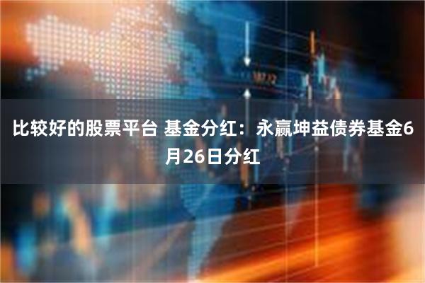 比较好的股票平台 基金分红：永赢坤益债券基金6月26日分红