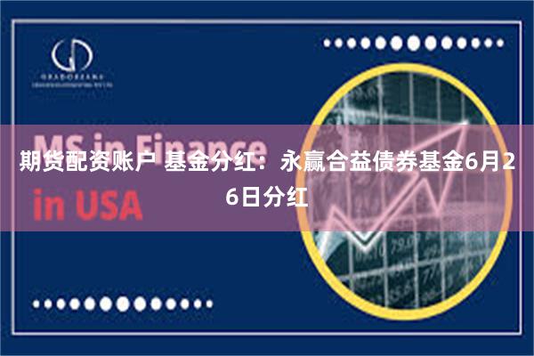 期货配资账户 基金分红：永赢合益债券基金6月26日分红