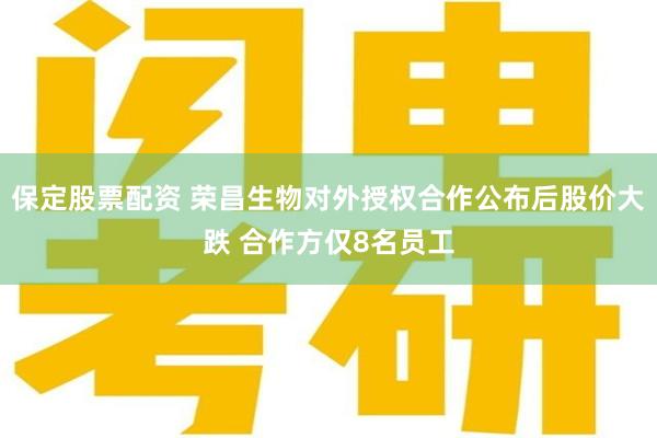 保定股票配资 荣昌生物对外授权合作公布后股价大跌 合作方仅8名员工