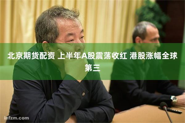 北京期货配资 上半年A股震荡收红 港股涨幅全球第三