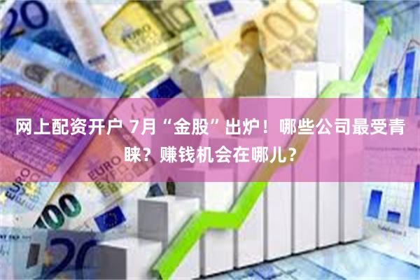 网上配资开户 7月“金股”出炉！哪些公司最受青睐？赚钱机会在哪儿？