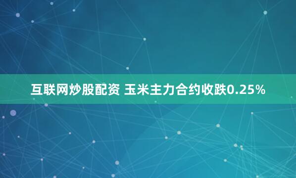 互联网炒股配资 玉米主力合约收跌0.25%