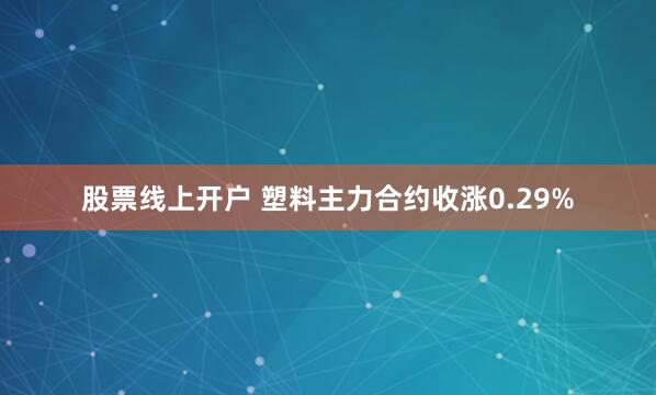 股票线上开户 塑料主力合约收涨0.29%