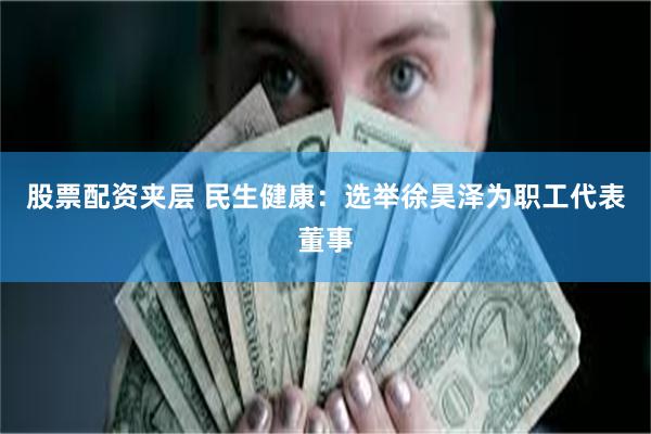 股票配资夹层 民生健康：选举徐昊泽为职工代表董事