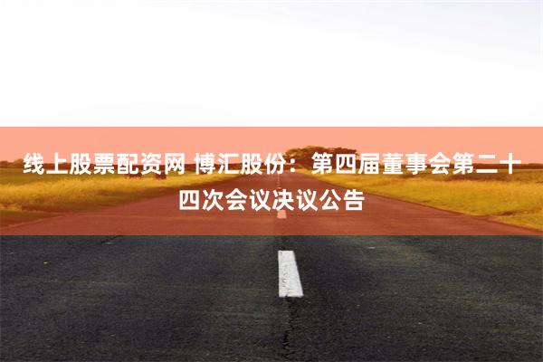 线上股票配资网 博汇股份：第四届董事会第二十四次会议决议公告