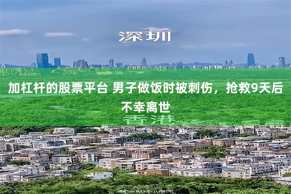 加杠杆的股票平台 男子做饭时被刺伤，抢救9天后不幸离世