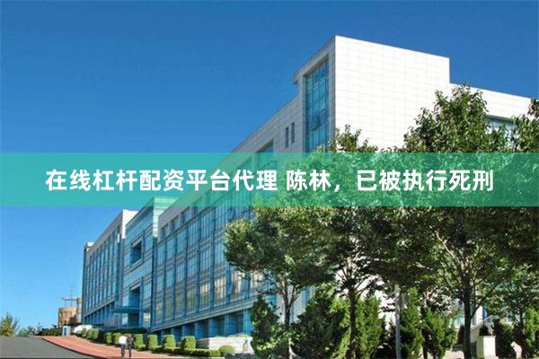 在线杠杆配资平台代理 陈林，已被执行死刑
