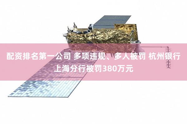 配资排名第一公司 多项违规、多人被罚 杭州银行上海分行被罚380万元