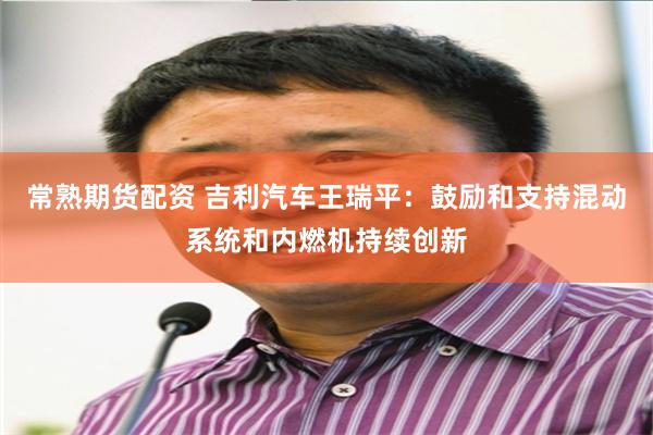 常熟期货配资 吉利汽车王瑞平：鼓励和支持混动系统和内燃机持续创新
