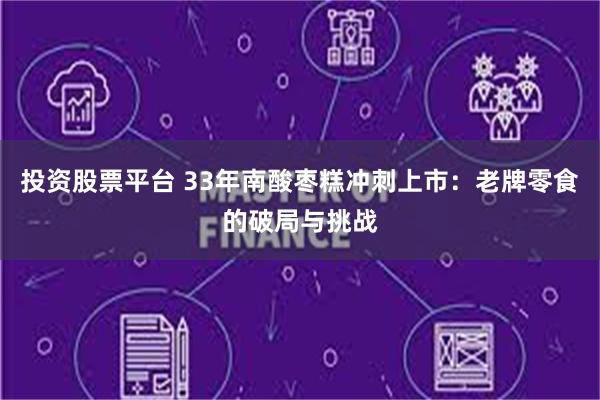 投资股票平台 33年南酸枣糕冲刺上市：老牌零食的破局与挑战