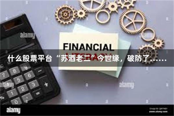 什么股票平台 “苏酒老二”今世缘，破防了……