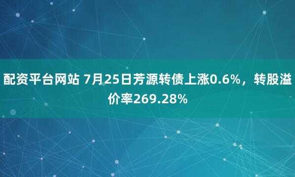 配资平台网站 7月25日芳源转债上涨0.6%，转股溢价率269.28%