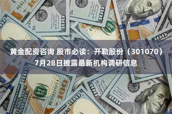 黄金配资咨询 股市必读：开勒股份（301070）7月28日披露最新机构调研信息