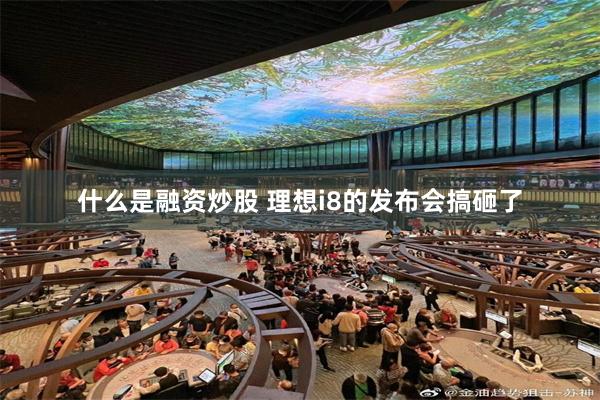 什么是融资炒股 理想i8的发布会搞砸了