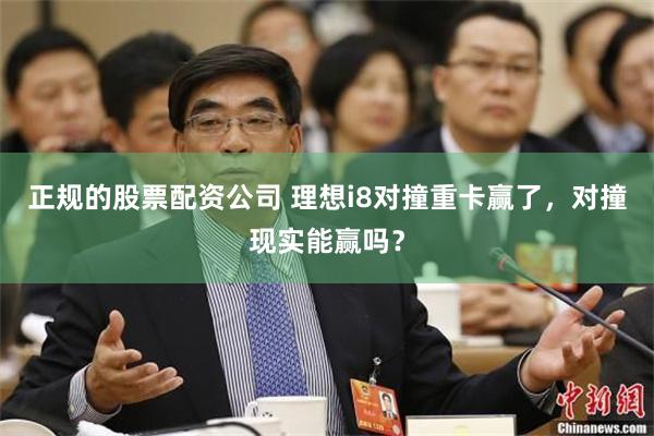 正规的股票配资公司 理想i8对撞重卡赢了，对撞现实能赢吗？