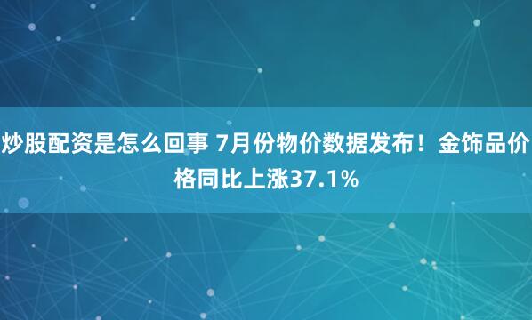 炒股配资是怎么回事 7月份物价数据发布！金饰品价格同比上涨37.1%