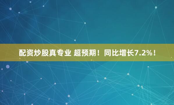 配资炒股真专业 超预期！同比增长7.2%！