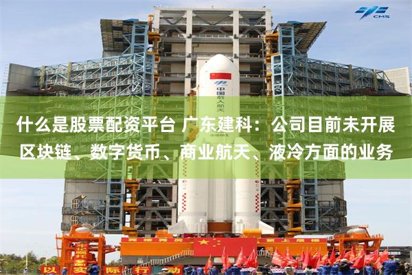 什么是股票配资平台 广东建科：公司目前未开展区块链、数字货币、商业航天、液冷方面的业务