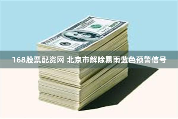 168股票配资网 北京市解除暴雨蓝色预警信号