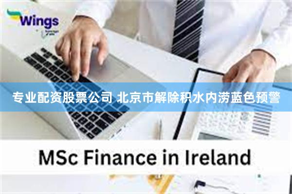 专业配资股票公司 北京市解除积水内涝蓝色预警