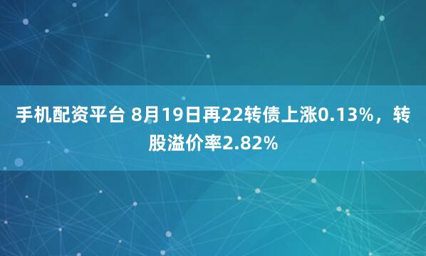 手机配资平台 8月19日再22转债上涨0.13%，转股溢价率2.82%