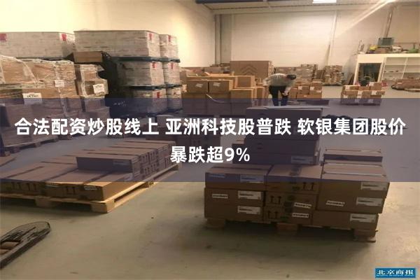 合法配资炒股线上 亚洲科技股普跌 软银集团股价暴跌超9%