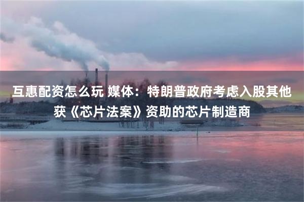 互惠配资怎么玩 媒体：特朗普政府考虑入股其他获《芯片法案》资助的芯片制造商