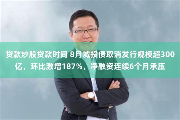 贷款炒股贷款时间 8月城投债取消发行规模超300亿，环比激增187%，净融资连续6个月承压