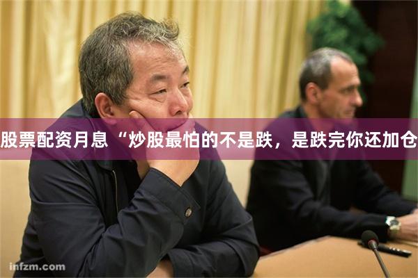 股票配资月息 “炒股最怕的不是跌,是跌完你还加仓