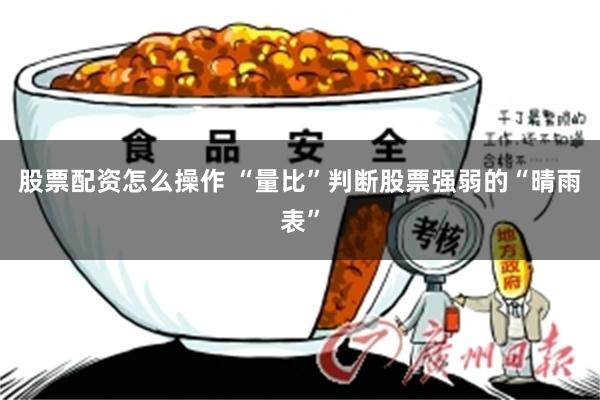 股票配资怎么操作 “量比”判断股票强弱的“晴雨表”