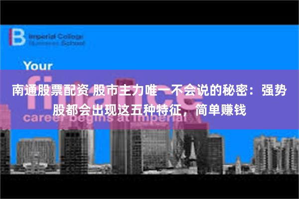 南通股票配资 股市主力唯一不会说的秘密：强势股都会出现这五种特征，简单赚钱